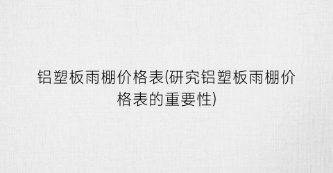 铝塑板雨棚价格表(研究铝塑板雨棚价格表的重要性)