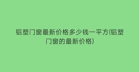 “铝塑门窗最新价格多少钱一平方(铝塑门窗的最新价格)