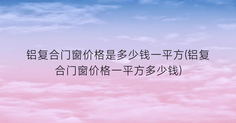 铝复合门窗价格是多少钱一平方(铝复合门窗价格一平方多少钱)