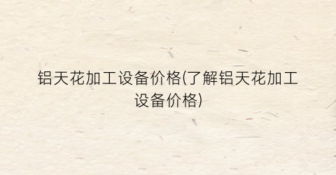 铝天花加工设备价格(了解铝天花加工设备价格)