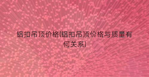 “铝扣吊顶价格(铝扣吊顶价格与质量有何关系)