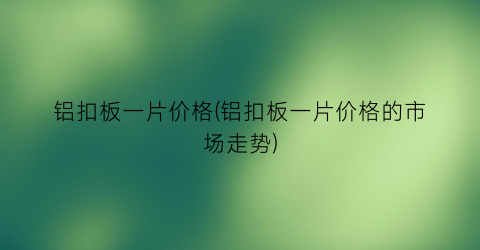 “铝扣板一片价格(铝扣板一片价格的市场走势)