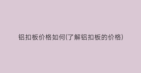 铝扣板价格如何(了解铝扣板的价格)