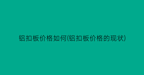 “铝扣板价格如何(铝扣板价格的现状)