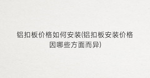 铝扣板价格如何安装(铝扣板安装价格因哪些方面而异)