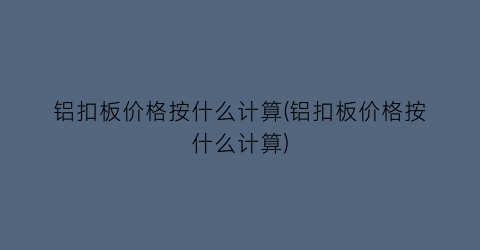 “铝扣板价格按什么计算(铝扣板价格按什么计算)