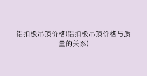 铝扣板吊顶价格(铝扣板吊顶价格与质量的关系)