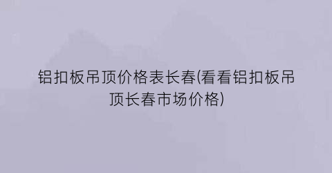 铝扣板吊顶价格表长春(看看铝扣板吊顶长春市场价格)