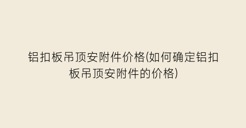 铝扣板吊顶安附件价格(如何确定铝扣板吊顶安附件的价格)