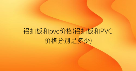 铝扣板和pvc价格(铝扣板和PVC价格分别是多少)