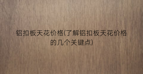 铝扣板天花价格(了解铝扣板天花价格的几个关键点)
