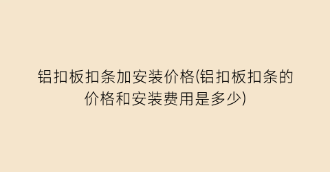 “铝扣板扣条加安装价格(铝扣板扣条的价格和安装费用是多少)