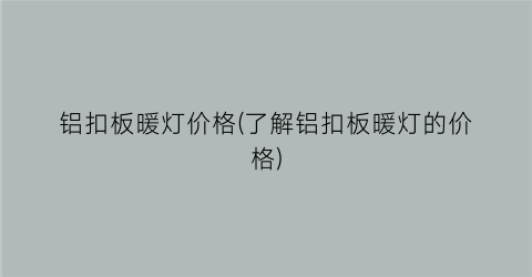 铝扣板暖灯价格(了解铝扣板暖灯的价格)