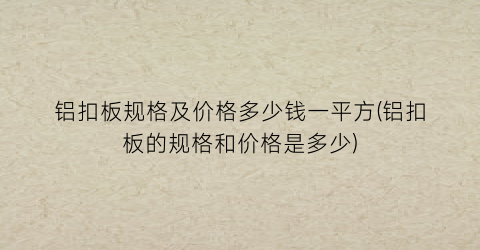 铝扣板规格及价格多少钱一平方(铝扣板的规格和价格是多少)