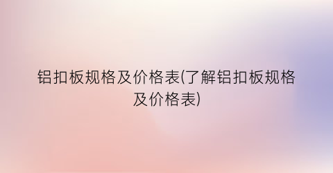铝扣板规格及价格表(了解铝扣板规格及价格表)