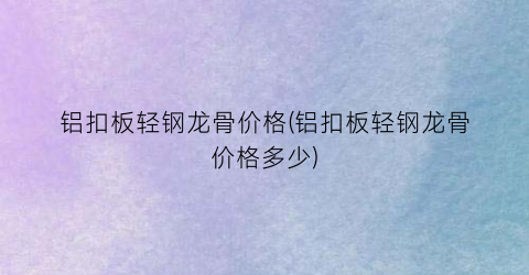 “铝扣板轻钢龙骨价格(铝扣板轻钢龙骨价格多少)