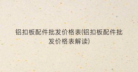 铝扣板配件批发价格表(铝扣板配件批发价格表解读)