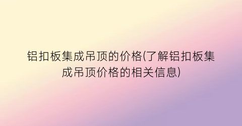 “铝扣板集成吊顶的价格(了解铝扣板集成吊顶价格的相关信息)