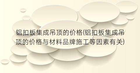 铝扣板集成吊顶的价格(铝扣板集成吊顶的价格与材料品牌施工等因素有关)