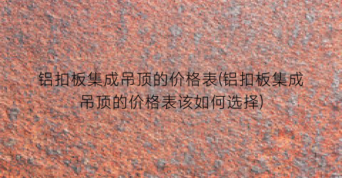铝扣板集成吊顶的价格表(铝扣板集成吊顶的价格表该如何选择)