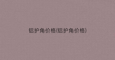 铝护角价格(铝护角价格)