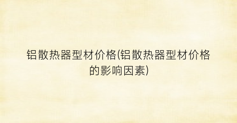 铝散热器型材价格(铝散热器型材价格的影响因素)