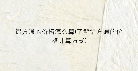 铝方通的价格怎么算(了解铝方通的价格计算方式)