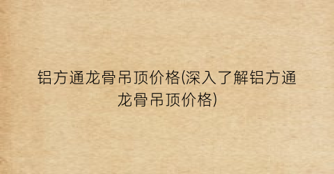 铝方通龙骨吊顶价格(深入了解铝方通龙骨吊顶价格)