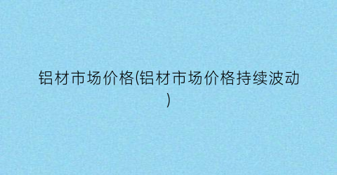 铝材市场价格(铝材市场价格持续波动)