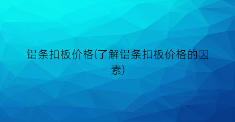 铝条扣板价格(了解铝条扣板价格的因素)
