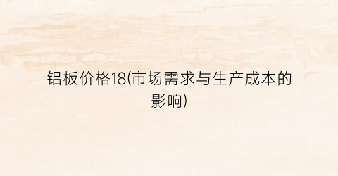 铝板价格18(市场需求与生产成本的影响)