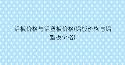 铝板价格与铝塑板价格(铝板价格与铝塑板价格)
