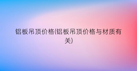 铝板吊顶价格(铝板吊顶价格与材质有关)