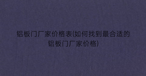 铝板门厂家价格表(如何找到最合适的铝板门厂家价格)