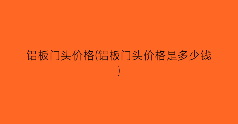 铝板门头价格(铝板门头价格是多少钱)