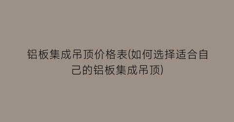 铝板集成吊顶价格表(如何选择适合自己的铝板集成吊顶)