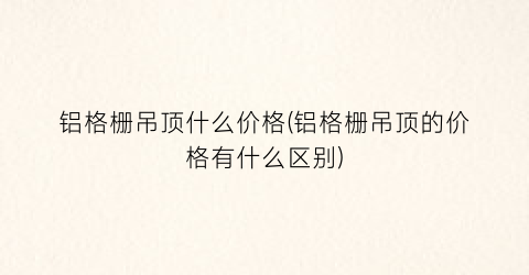 铝格栅吊顶什么价格(铝格栅吊顶的价格有什么区别)