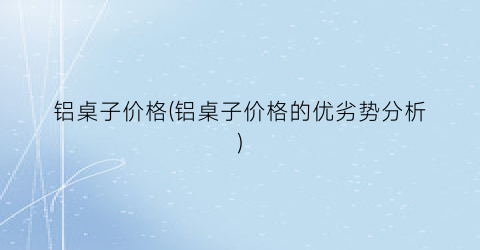 铝桌子价格(铝桌子价格的优劣势分析)