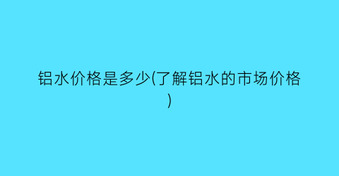 铝水价格是多少(了解铝水的市场价格)