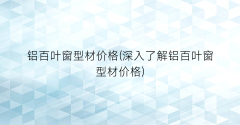 铝百叶窗型材价格(深入了解铝百叶窗型材价格)
