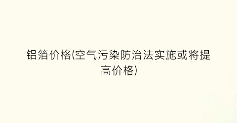 铝箔价格(空气污染防治法实施或将提高价格)