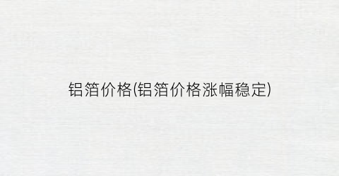 铝箔价格(铝箔价格涨幅稳定)