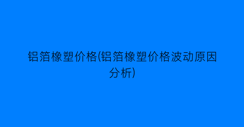 铝箔橡塑价格(铝箔橡塑价格波动原因分析)