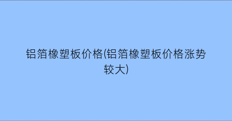 铝箔橡塑板价格(铝箔橡塑板价格涨势较大)