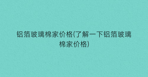 铝箔玻璃棉家价格(了解一下铝箔玻璃棉家价格)