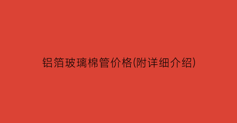 铝箔玻璃棉管价格(附详细介绍)