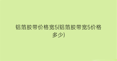 铝箔胶带价格宽5(铝箔胶带宽5价格多少)