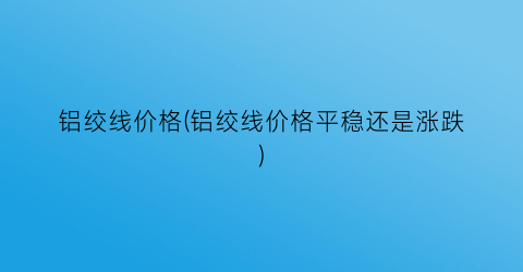 铝绞线价格(铝绞线价格平稳还是涨跌)