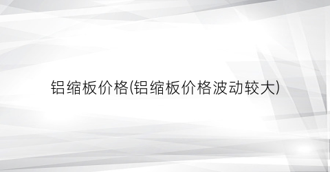 铝缩板价格(铝缩板价格波动较大)