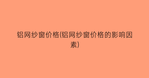 铝网纱窗价格(铝网纱窗价格的影响因素)